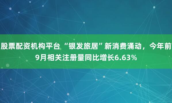 股票配资机构平台 “银发旅居”新消费涌动，今年前9月相关注册量同比增长6.63%