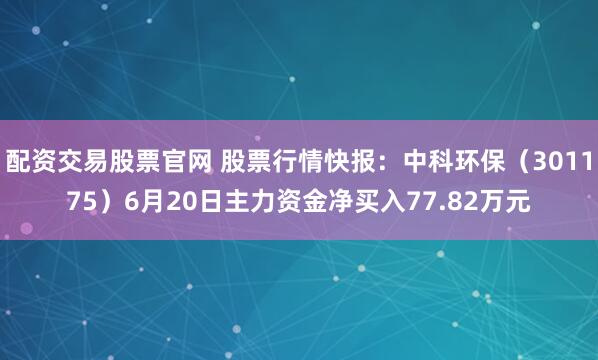 配资交易股票官网 股票行情快报：中科环保（301175）6月20日主力资金净买入77.82万元