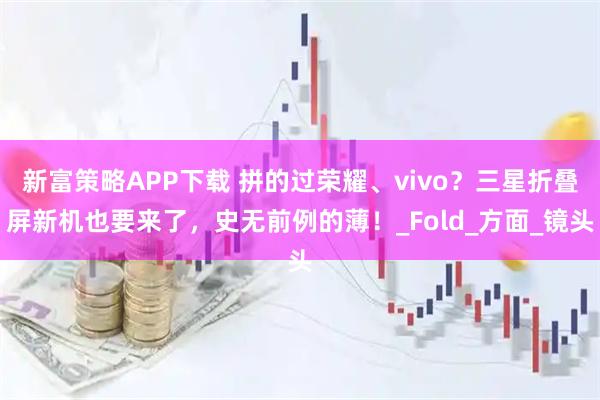 新富策略APP下载 拼的过荣耀、vivo？三星折叠屏新机也要来了，史无前例的薄！_Fold_方面_镜头