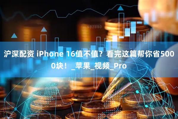 沪深配资 iPhone 16值不值？看完这篇帮你省5000块！_苹果_视频_Pro