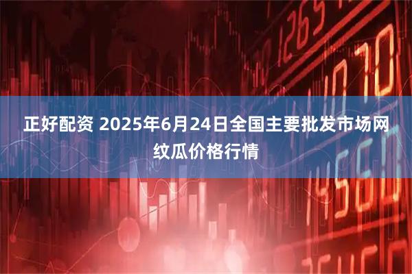 正好配资 2025年6月24日全国主要批发市场网纹瓜价格行情