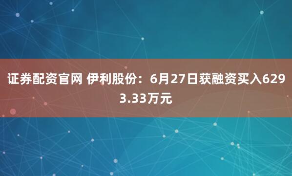 证券配资官网 伊利股份：6月27日获融资买入6293.33万元