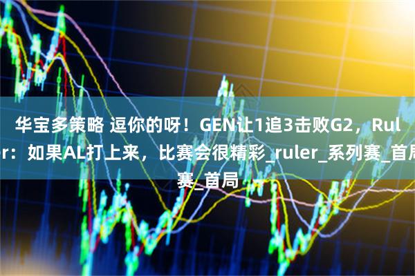 华宝多策略 逗你的呀！GEN让1追3击败G2，Ruler：如果AL打上来，比赛会很精彩_ruler_系列赛_首局