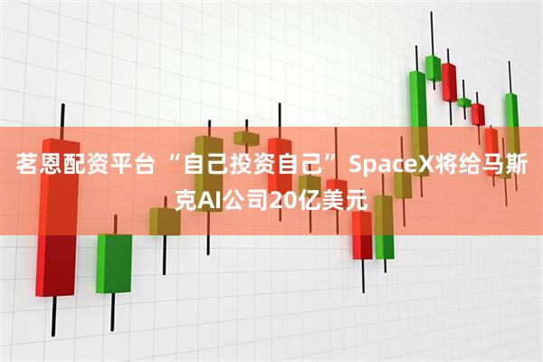 茗恩配资平台 “自己投资自己” SpaceX将给马斯克AI公司20亿美元