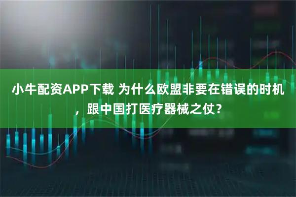 小牛配资APP下载 为什么欧盟非要在错误的时机，跟中国打医疗器械之仗？