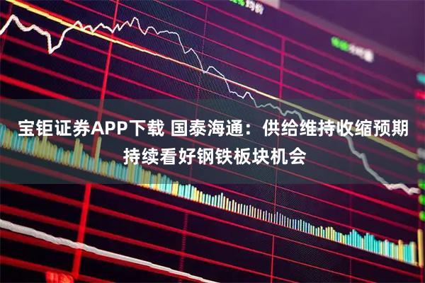 宝钜证券APP下载 国泰海通：供给维持收缩预期 持续看好钢铁板块机会