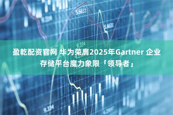 盈乾配资官网 华为荣膺2025年Gartner 企业存储平台魔力象限「领导者」