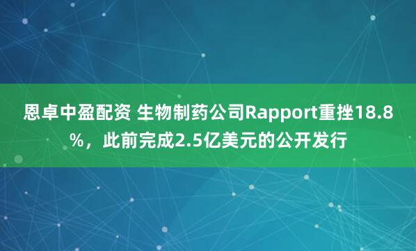 恩卓中盈配资 生物制药公司Rapport重挫18.8%，此前完成2.5亿美元的公开发行