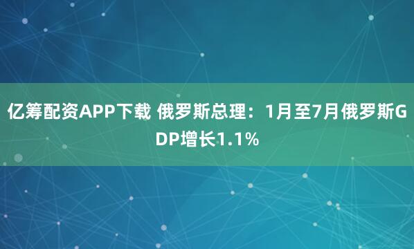 亿筹配资APP下载 俄罗斯总理：1月至7月俄罗斯GDP增长1.1%