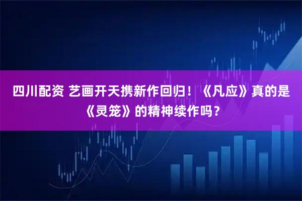 四川配资 艺画开天携新作回归！《凡应》真的是《灵笼》的精神续作吗？