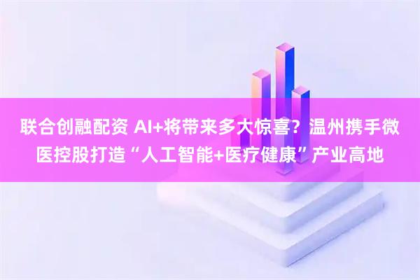 联合创融配资 AI+将带来多大惊喜？温州携手微医控股打造“人工智能+医疗健康”产业高地