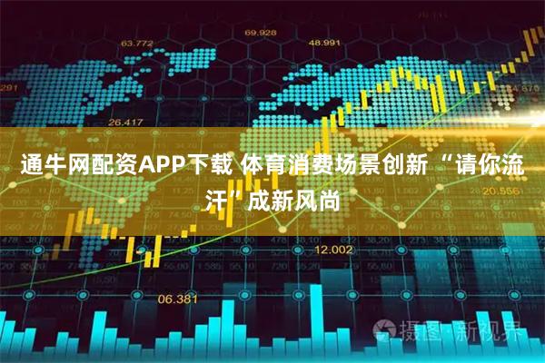 通牛网配资APP下载 体育消费场景创新 “请你流汗”成新风尚