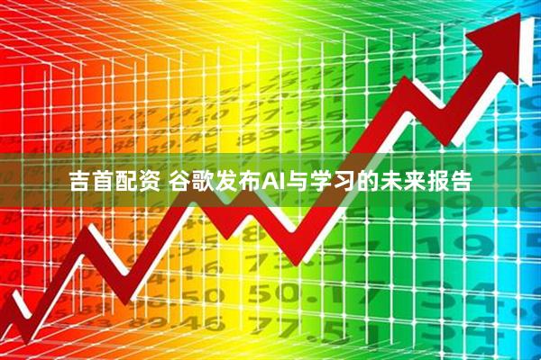 吉首配资 谷歌发布AI与学习的未来报告