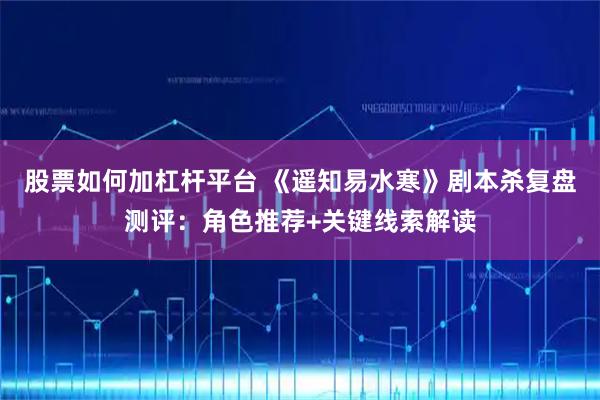 股票如何加杠杆平台 《遥知易水寒》剧本杀复盘测评：角色推荐+关键线索解读