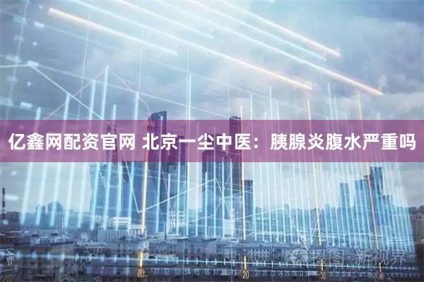 亿鑫网配资官网 北京一尘中医：胰腺炎腹水严重吗