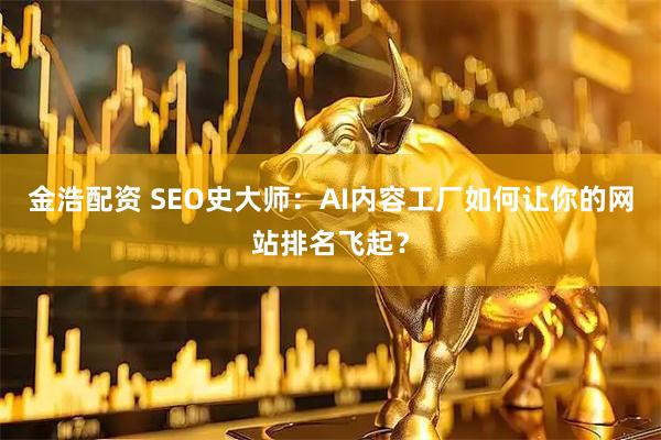 金浩配资 SEO史大师：AI内容工厂如何让你的网站排名飞起？