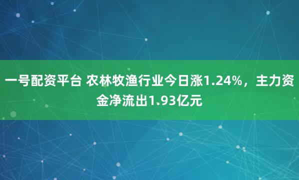 一号配资平台 农林牧渔行业今日涨1.24%，主力资金净流出1.93亿元