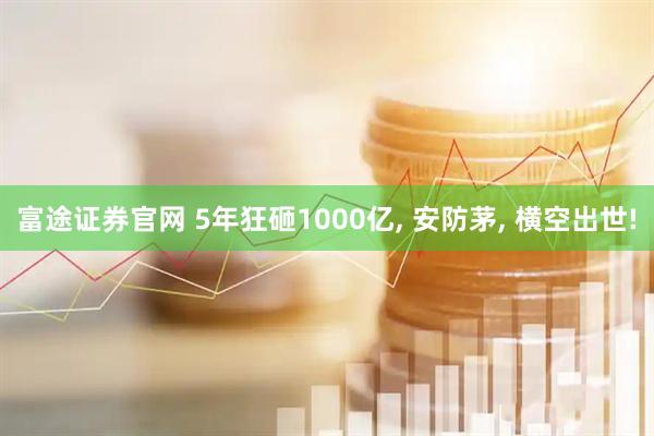 富途证券官网 5年狂砸1000亿, 安防茅, 横空出世!