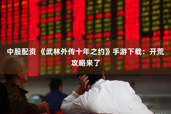 中股配资 《武林外传十年之约》手游下载：开荒攻略来了