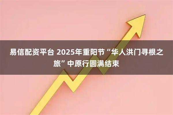 易信配资平台 2025年重阳节“华人洪门寻根之旅”中原行圆满结束