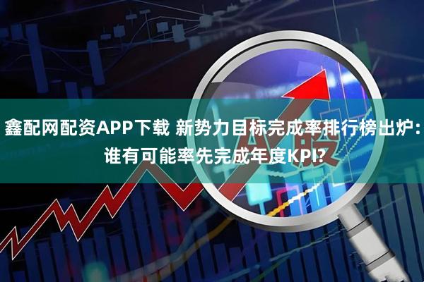 鑫配网配资APP下载 新势力目标完成率排行榜出炉: 谁有可能率先完成年度KPI?