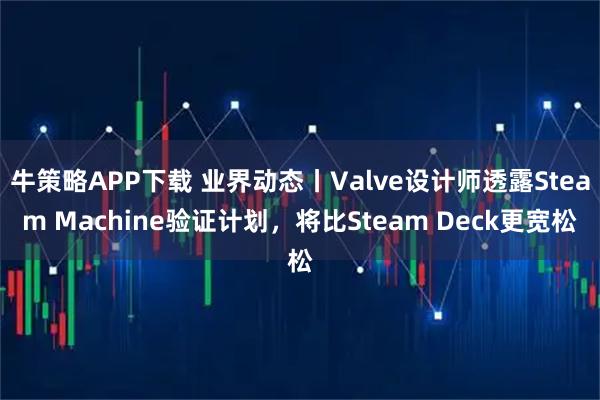 牛策略APP下载 业界动态丨Valve设计师透露Steam Machine验证计划，将比Steam Deck更宽松