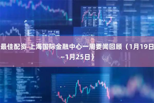 最佳配资 上海国际金融中心一周要闻回顾(1月19日—1月25日)