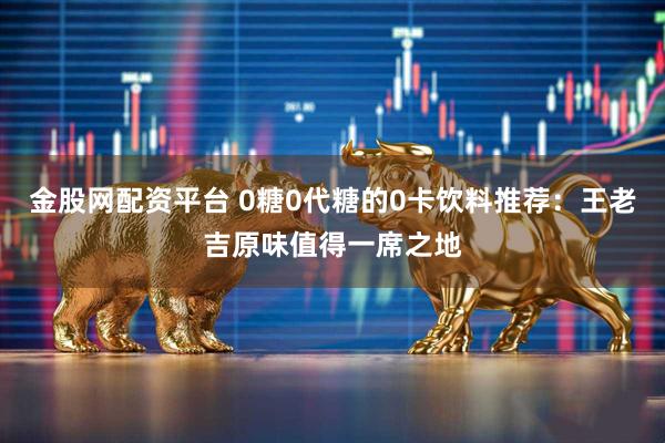 金股网配资平台 0糖0代糖的0卡饮料推荐：王老吉原味值得一席之地