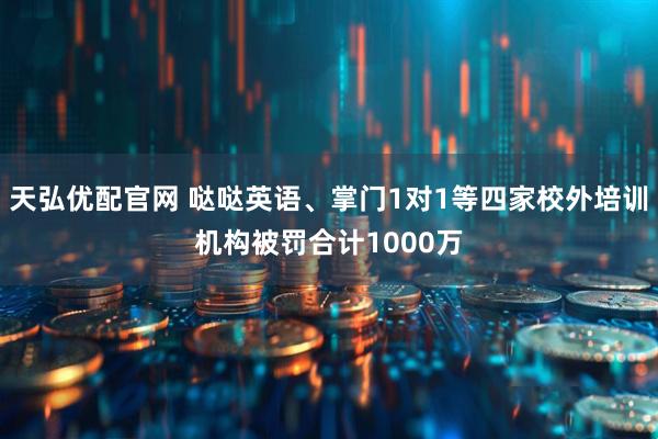 天弘优配官网 哒哒英语、掌门1对1等四家校外培训机构被罚合计1000万
