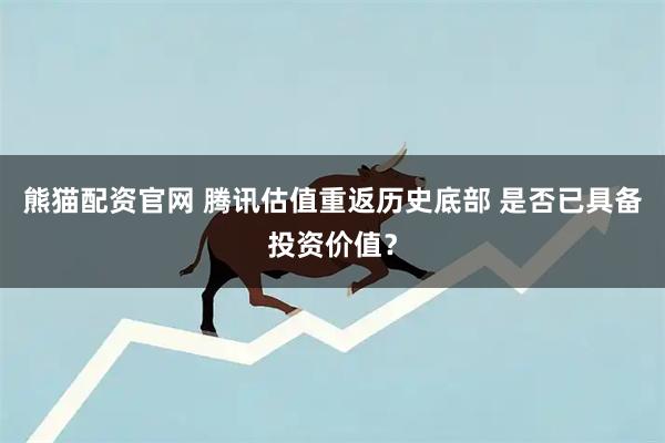 熊猫配资官网 腾讯估值重返历史底部 是否已具备投资价值？
