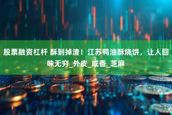 股票融资杠杆 酥到掉渣!江苏鸭油酥烧饼,让人回味无穷_外皮_咸香_芝麻