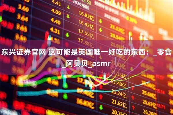 东兴证券官网 这可能是英国唯一好吃的东西：_零食_阿贝贝_asmr