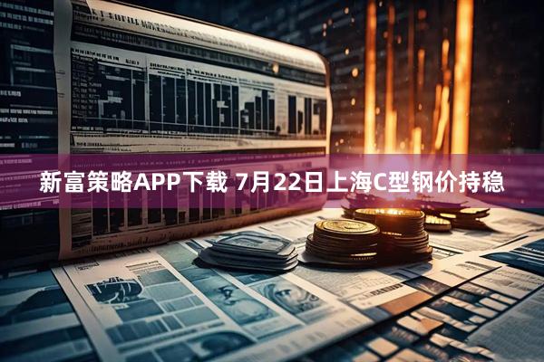 新富策略APP下载 7月22日上海C型钢价持稳