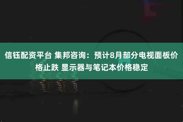 信钰配资平台 集邦咨询：预计8月部分电视面板价格止跌 显示器与笔记本价格稳定