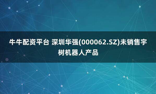 牛牛配资平台 深圳华强(000062.SZ)未销售宇树机器人产品