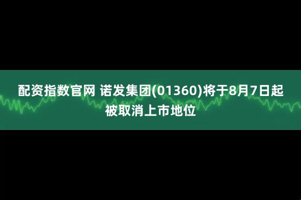 配资指数官网 诺发集团(01360)将于8月7日起被取消上市地位