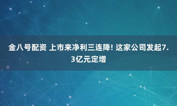 金八号配资 上市来净利三连降! 这家公司发起7.3亿元定增