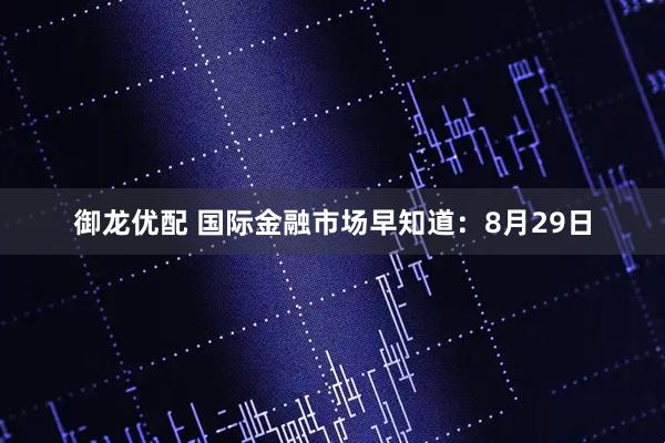 御龙优配 国际金融市场早知道:8月29日
