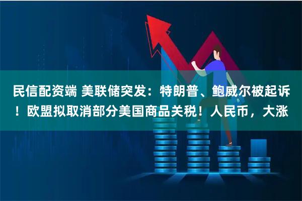 民信配资端 美联储突发：特朗普、鲍威尔被起诉！欧盟拟取消部分美国商品关税！人民币，大涨