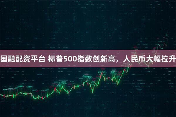 国融配资平台 标普500指数创新高，人民币大幅拉升