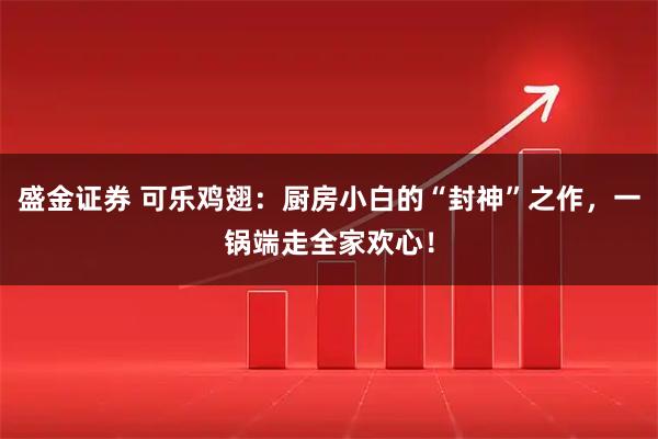 盛金证券 可乐鸡翅:厨房小白的“封神”之作,一锅端走全家欢心!