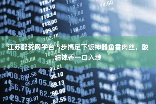 江苏配资网平台 5步搞定下饭神器鱼香肉丝，酸甜辣香一口入魂
