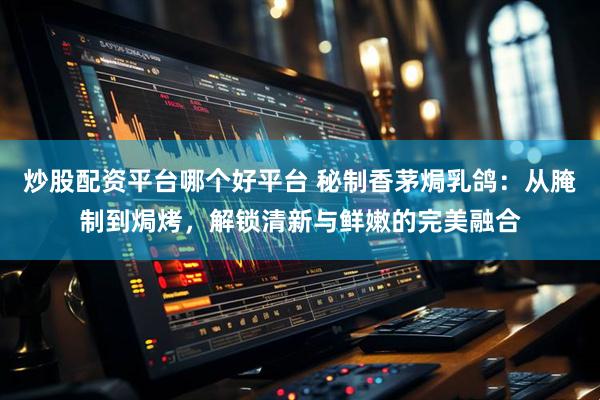 炒股配资平台哪个好平台 秘制香茅焗乳鸽：从腌制到焗烤，解锁清新与鲜嫩的完美融合