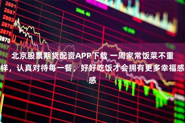 北京股票期货配资APP下载 一周家常饭菜不重样，认真对待每一餐，好好吃饭才会拥有更多幸福感