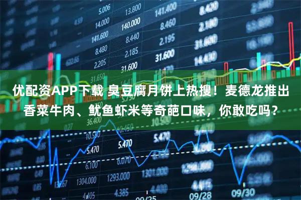 优配资APP下载 臭豆腐月饼上热搜！麦德龙推出香菜牛肉、鱿鱼虾米等奇葩口味，你敢吃吗？