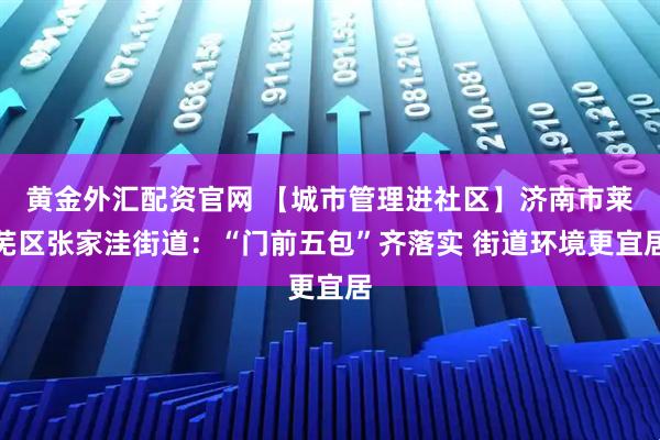 黄金外汇配资官网 【城市管理进社区】济南市莱芜区张家洼街道：“门前五包”齐落实 街道环境更宜居