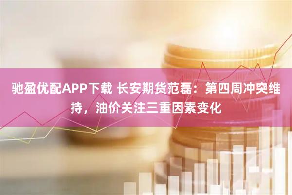 驰盈优配APP下载 长安期货范磊：第四周冲突维持，油价关注三重因素变化
