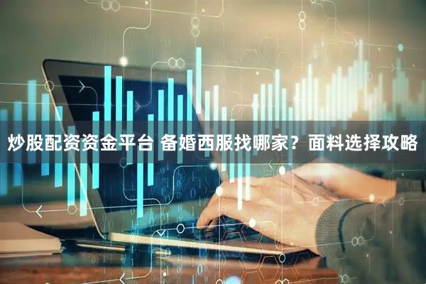 炒股配资资金平台 备婚西服找哪家？面料选择攻略